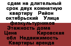 сдам на длительный срок двух комнатную квартиру › Район ­  октябрьский › Улица ­ физкультурников › Этажность дома ­ 9 › Цена ­ 8 000 - Кировская обл. Недвижимость » Квартиры аренда   